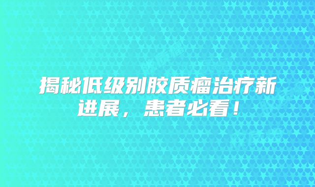 揭秘低级别胶质瘤治疗新进展，患者必看！