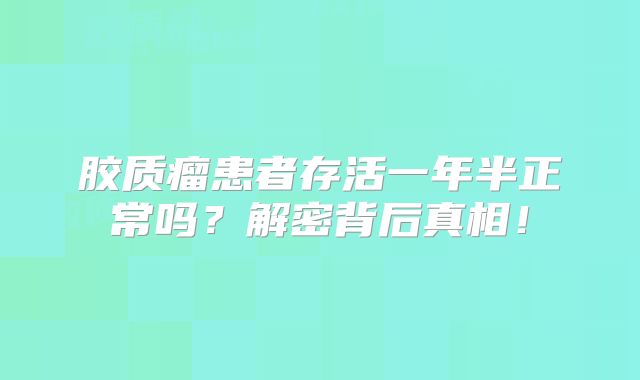 胶质瘤患者存活一年半正常吗？解密背后真相！