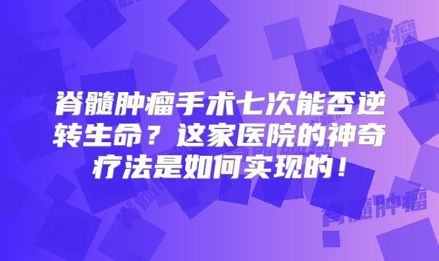 脊髓肿瘤手术七次能否逆转生命？这家医院的神奇疗法是如何实现的！
