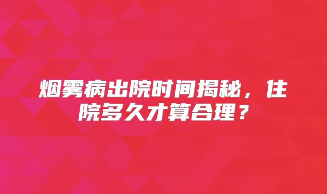 烟雾病出院时间揭秘，住院多久才算合理？