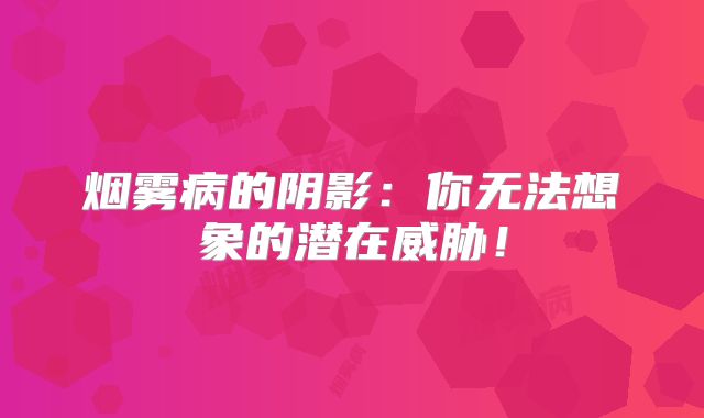 烟雾病的阴影：你无法想象的潜在威胁！