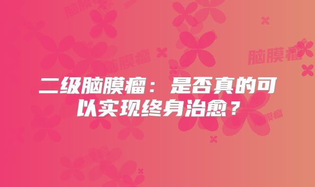 二级脑膜瘤：是否真的可以实现终身治愈？