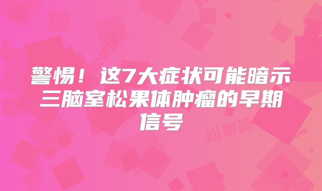警惕！这7大症状可能暗示三脑室松果体肿瘤的早期信号