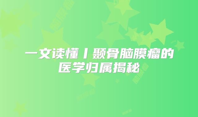 一文读懂丨颞骨脑膜瘤的医学归属揭秘