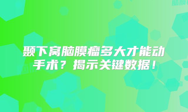 颞下窝脑膜瘤多大才能动手术？揭示关键数据！