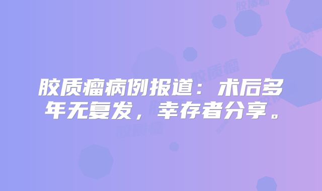 胶质瘤病例报道：术后多年无复发，幸存者分享。