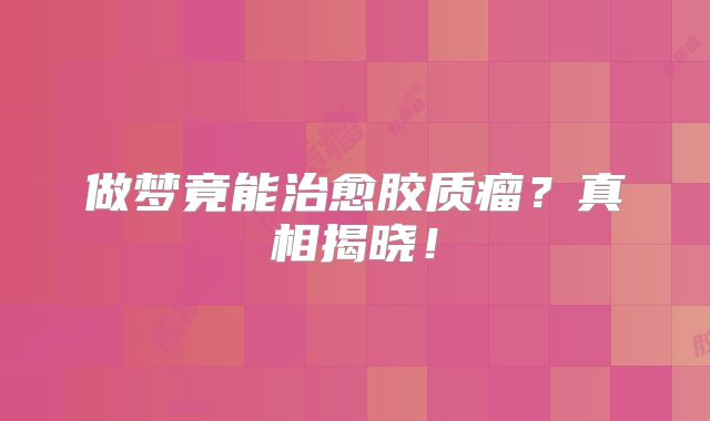 做梦竟能治愈胶质瘤？真相揭晓！