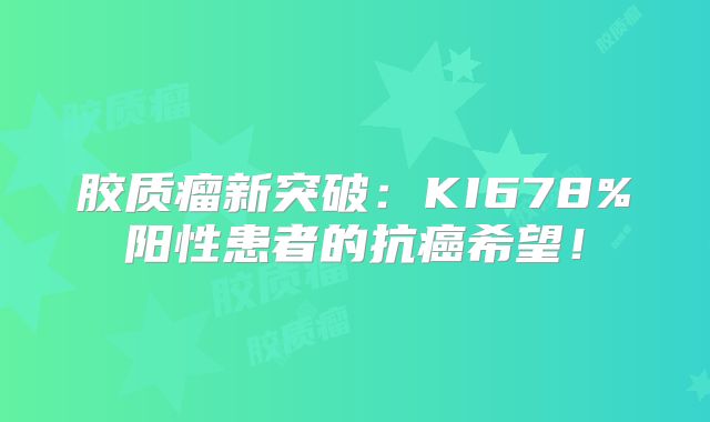 胶质瘤新突破：KI678%阳性患者的抗癌希望！