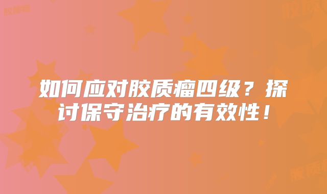 如何应对胶质瘤四级？探讨保守治疗的有效性！