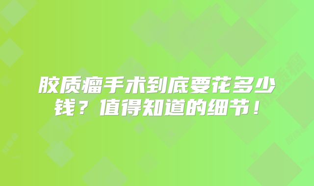 胶质瘤手术到底要花多少钱？值得知道的细节！