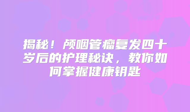 揭秘！颅咽管瘤复发四十岁后的护理秘诀，教你如何掌握健康钥匙