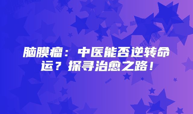 脑膜瘤：中医能否逆转命运？探寻治愈之路！