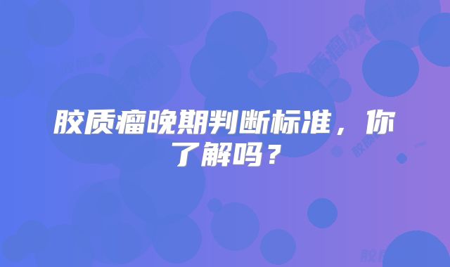 胶质瘤晚期判断标准，你了解吗？