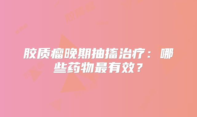 胶质瘤晚期抽搐治疗：哪些药物最有效？