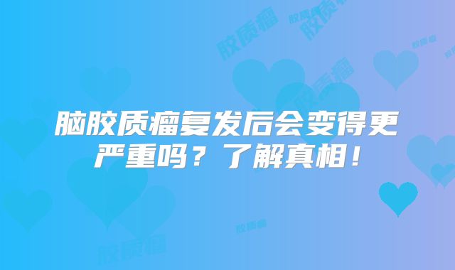 脑胶质瘤复发后会变得更严重吗？了解真相！