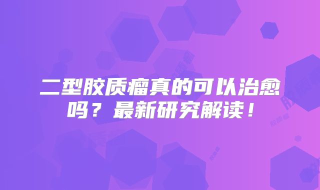 二型胶质瘤真的可以治愈吗？最新研究解读！