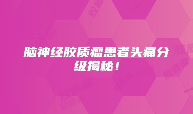 脑神经胶质瘤患者头痛分级揭秘！