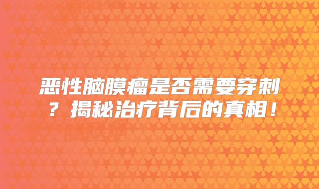 恶性脑膜瘤是否需要穿刺？揭秘治疗背后的真相！