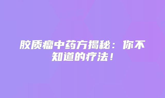 胶质瘤中药方揭秘：你不知道的疗法！
