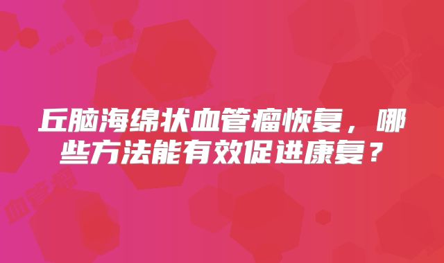 丘脑海绵状血管瘤恢复，哪些方法能有效促进康复？