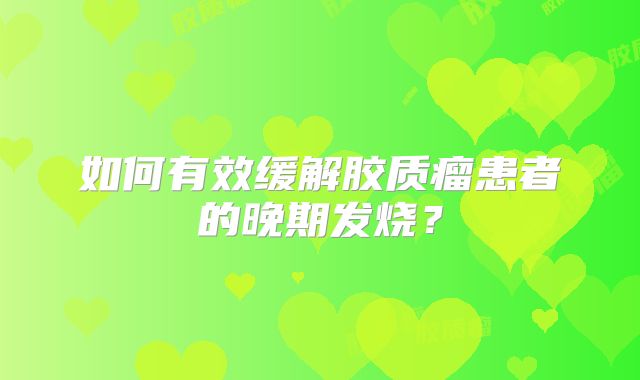 如何有效缓解胶质瘤患者的晚期发烧？