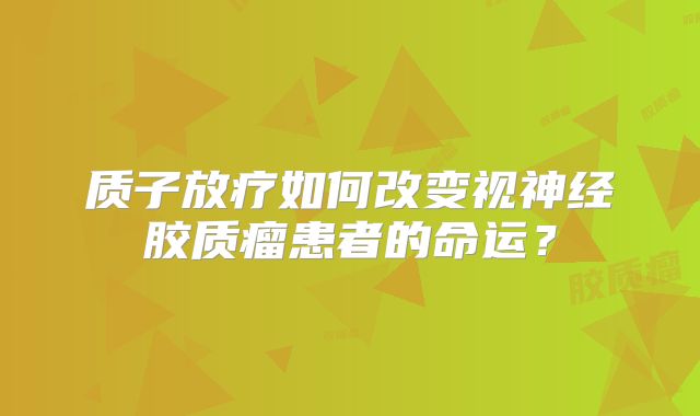 质子放疗如何改变视神经胶质瘤患者的命运？
