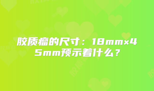 胶质瘤的尺寸：18mm×45mm预示着什么？