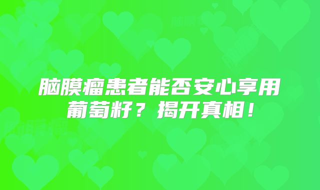 脑膜瘤患者能否安心享用葡萄籽？揭开真相！