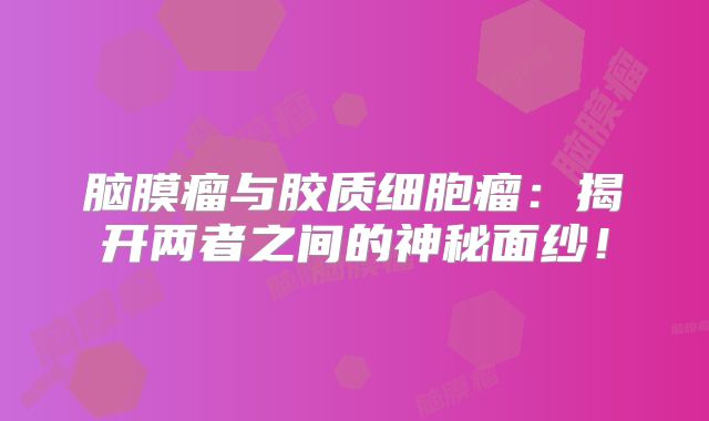 脑膜瘤与胶质细胞瘤：揭开两者之间的神秘面纱！