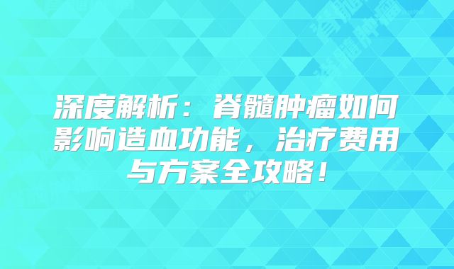 深度解析：脊髓肿瘤如何影响造血功能，治疗费用与方案全攻略！