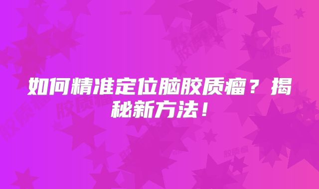 如何精准定位脑胶质瘤？揭秘新方法！