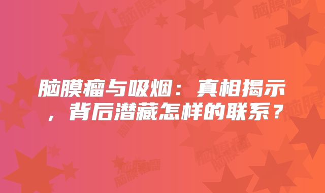 脑膜瘤与吸烟：真相揭示，背后潜藏怎样的联系？