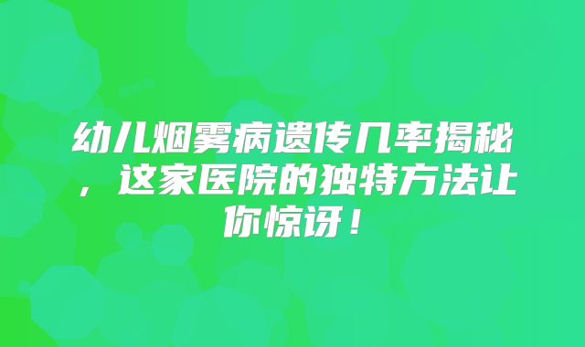 幼儿烟雾病遗传几率揭秘，这家医院的独特方法让你惊讶！