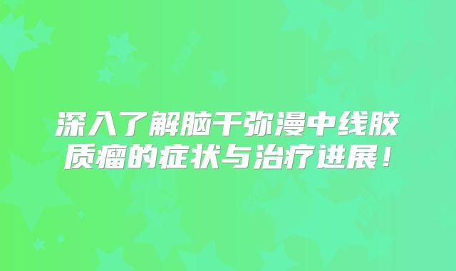 深入了解脑干弥漫中线胶质瘤的症状与治疗进展！