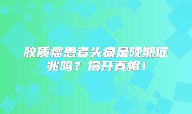 胶质瘤患者头痛是晚期征兆吗？揭开真相！