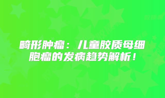 畸形肿瘤：儿童胶质母细胞瘤的发病趋势解析！