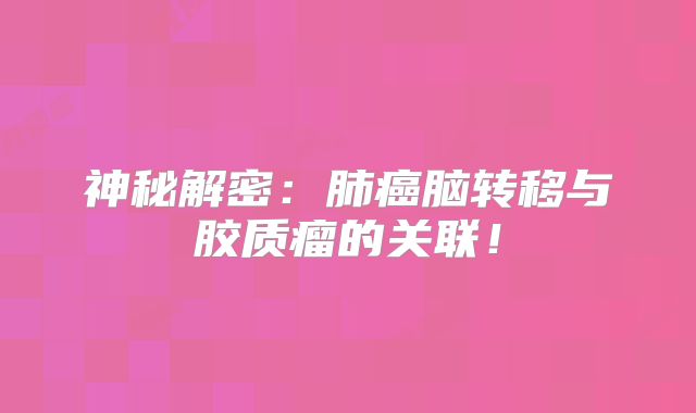 神秘解密：肺癌脑转移与胶质瘤的关联！