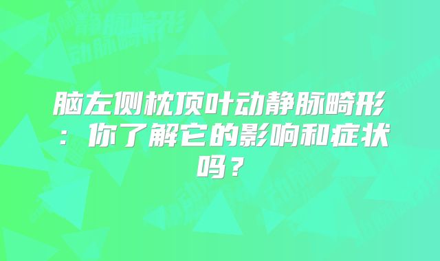脑左侧枕顶叶动静脉畸形：你了解它的影响和症状吗？