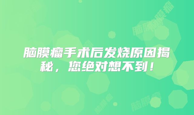 脑膜瘤手术后发烧原因揭秘，您绝对想不到！