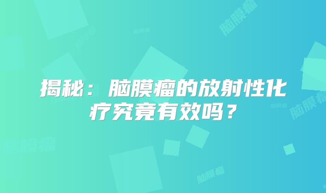 揭秘：脑膜瘤的放射性化疗究竟有效吗？