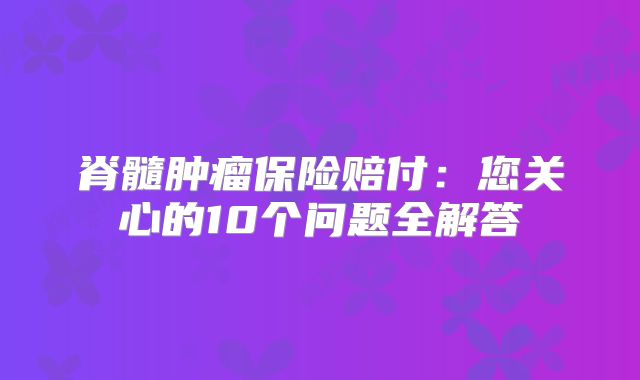 脊髓肿瘤保险赔付：您关心的10个问题全解答