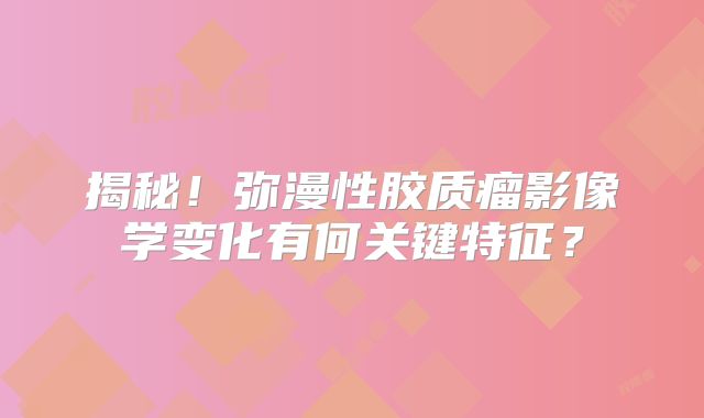 揭秘！弥漫性胶质瘤影像学变化有何关键特征？