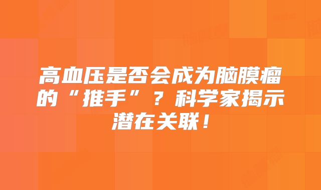 高血压是否会成为脑膜瘤的“推手”？科学家揭示潜在关联！