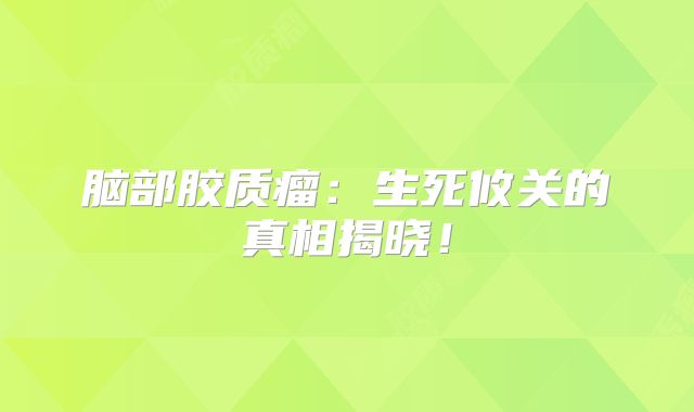 脑部胶质瘤：生死攸关的真相揭晓！