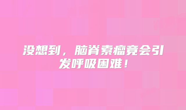 没想到，脑脊索瘤竟会引发呼吸困难！