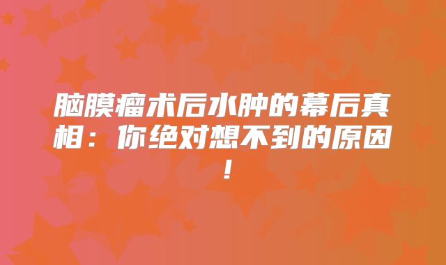 脑膜瘤术后水肿的幕后真相：你绝对想不到的原因！