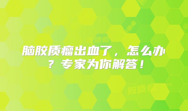 脑胶质瘤出血了，怎么办？专家为你解答！