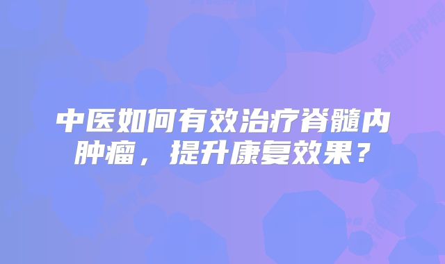中医如何有效治疗脊髓内肿瘤，提升康复效果？