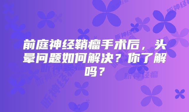 前庭神经鞘瘤手术后，头晕问题如何解决？你了解吗？
