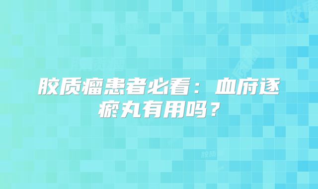 胶质瘤患者必看：血府逐瘀丸有用吗？